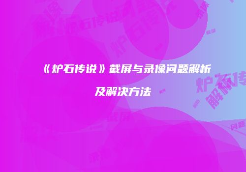 《炉石传说》截屏与录像问题解析及解决方法