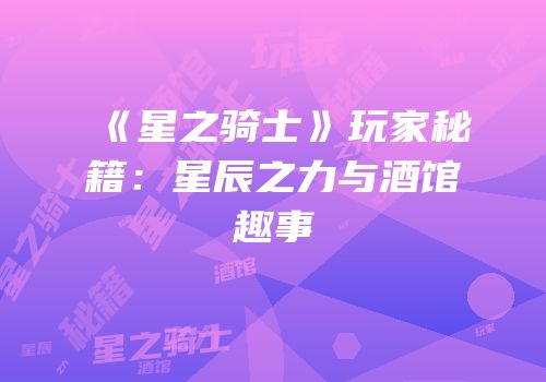 《星之骑士》玩家秘籍：星辰之力与酒馆趣事