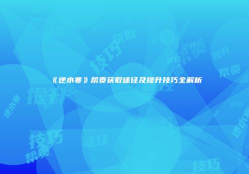 《逆水寒》帮贡获取途径及提升技巧全解析