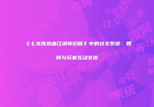 《七龙珠热血江湖怀旧版》中的社交系统：如何与玩家互动交流
