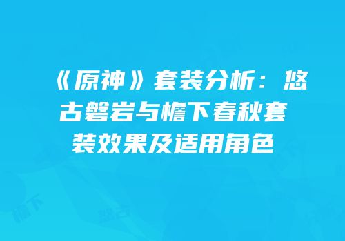 《原神》套装分析：悠古磐岩与檐下春秋套装效果及适用角色