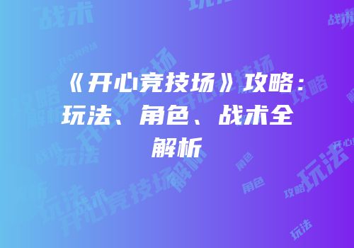 《开心竞技场》攻略：玩法、角色、战术全解析