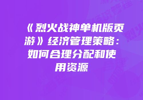 《烈火战神单机版页游》经济管理策略：如何合理分配和使用资源