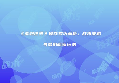 《战舰世界》操作技巧解析：战术策略与潜水艇新玩法