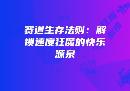 赛道生存法则：解锁速度狂魔的快乐源泉