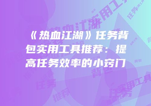 《热血江湖》任务背包实用工具推荐：提高任务效率的小窍门