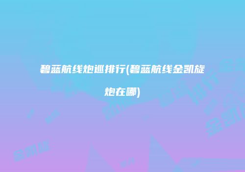 碧蓝航线炮巡排行(碧蓝航线金凯旋炮在哪)