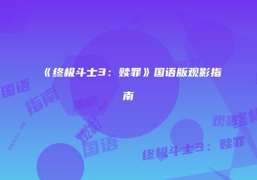 《终极斗士3：赎罪》国语版观影指南