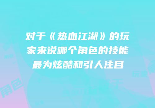 对于《热血江湖》的玩家来说哪个角色的技能最为炫酷和引人注目