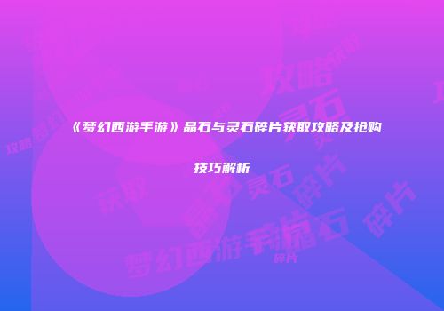 《梦幻西游手游》晶石与灵石碎片获取攻略及抢购技巧解析