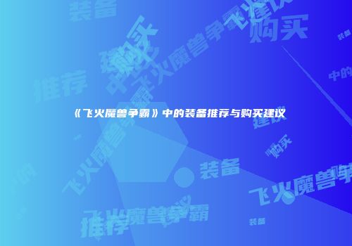 《飞火魔兽争霸》中的装备推荐与购买建议