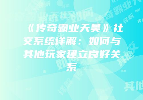 《传奇霸业天昊》社交系统详解:如何与其他玩家建立良好关系