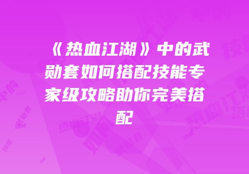 《热血江湖》中的武勋套如何搭配技能专家级攻略助你完美搭配