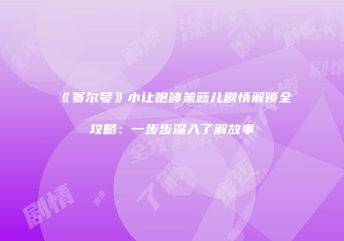 《赛尔号》小让咆哮茉蕊儿剧情解锁全攻略:一步步深入了解故事