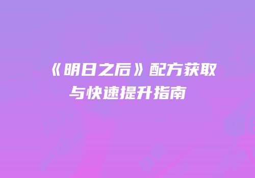 《明日之后》配方获取与快速提升指南