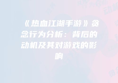 《热血江湖手游》贪念行为分析:背后的动机及其对游戏的影响