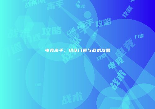 电竞高手：组队门道与战术攻略
