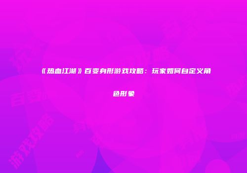 《热血江湖》百变身形游戏攻略：玩家如何自定义角色形象
