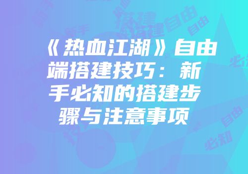 《热血江湖》自由端搭建技巧：新手必知的搭建步骤与注意事项