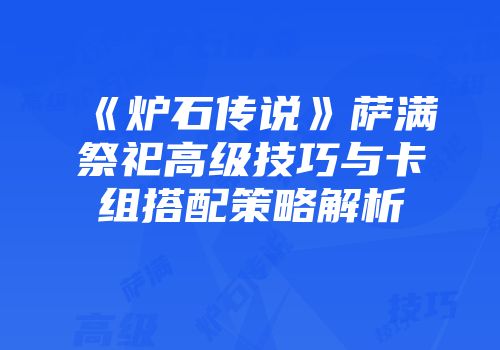 《炉石传说》萨满祭祀高级技巧与卡组搭配策略解析