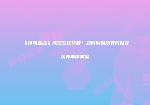 《传奇霸业》成就系统详解：如何解锁所有成就并获得丰厚奖励