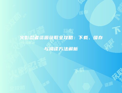 火影忍者资源获取全攻略：下载、缓存与阅读方法解析