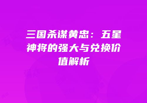 三国杀谋黄忠：五星神将的强大与兑换价值解析