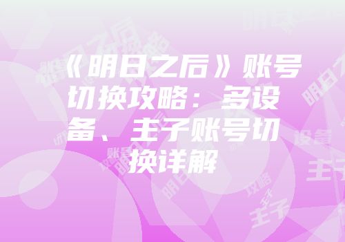 《明日之后》账号切换攻略：多设备、主子账号切换详解