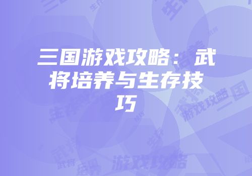 三国游戏攻略：武将培养与生存技巧
