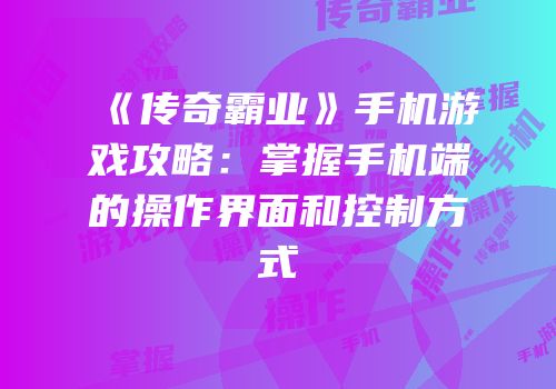 《传奇霸业》手机游戏攻略：掌握手机端的操作界面和控制方式