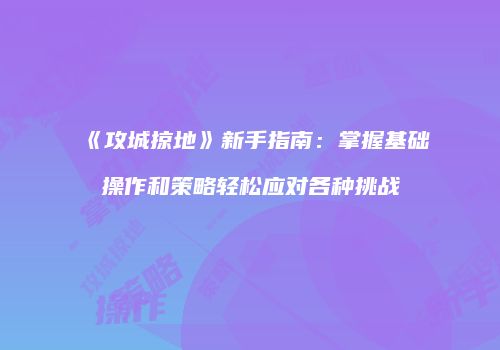 《攻城掠地》新手指南：掌握基础操作和策略轻松应对各种挑战