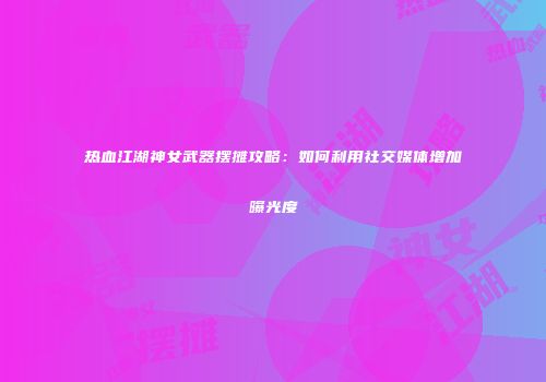 热血江湖神女武器摆摊攻略：如何利用社交媒体增加曝光度