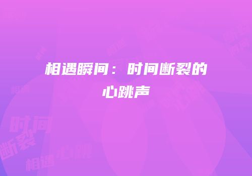 相遇瞬间：时间断裂的心跳声