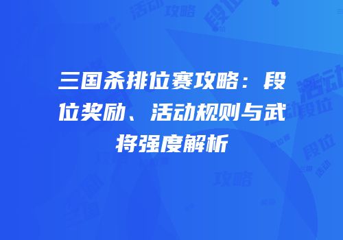 三国杀排位赛攻略：段位奖励、活动规则与武将强度解析
