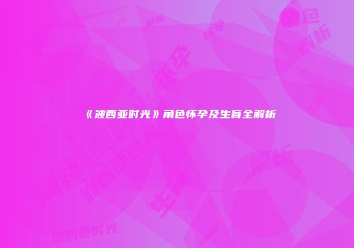 《波西亚时光》角色怀孕及生育全解析