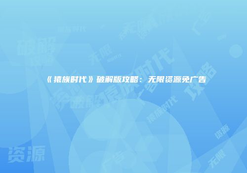 《猿族时代》破解版攻略：无限资源免广告