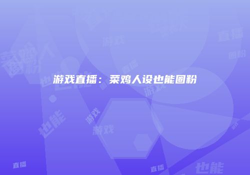 游戏直播：菜鸡人设也能圈粉