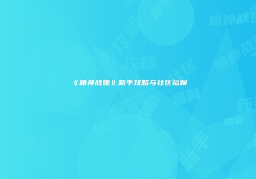 《萌神战姬》新手攻略与社区福利