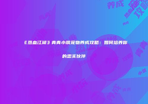 《热血江湖》青青小筑宠物养成攻略：如何培养你的忠实伙伴