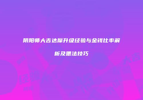 阴阳师大吉达摩升级经验与金钱比率解析及喂法技巧