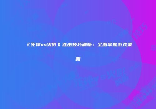 《死神vs火影》连击技巧解析：全面掌握游戏策略
