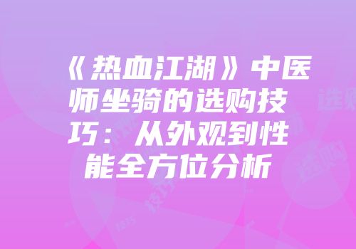 《热血江湖》中医师坐骑的选购技巧：从外观到性能全方位分析