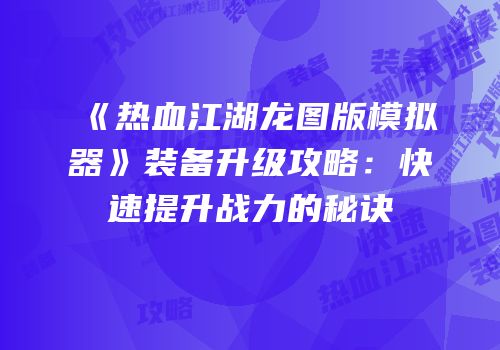 《热血江湖龙图版模拟器》装备升级攻略：快速提升战力的秘诀