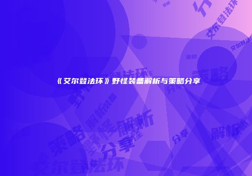 《艾尔登法环》野怪装备解析与策略分享