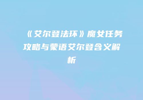 《艾尔登法环》魔女任务攻略与蒙语艾尔登含义解析