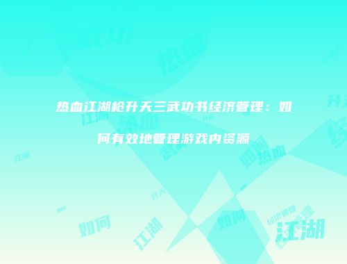 热血江湖枪升天三武功书经济管理：如何有效地管理游戏内资源