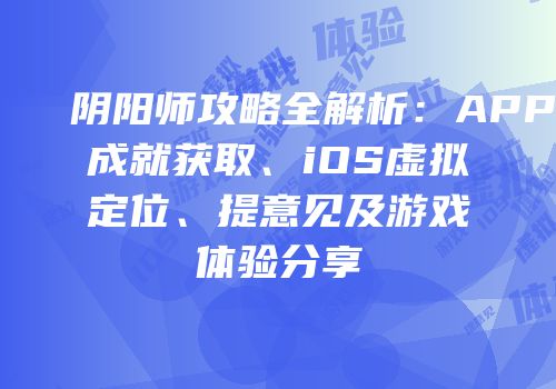 阴阳师攻略全解析：APP成就获取、iOS虚拟定位、提意见及游戏体验分享