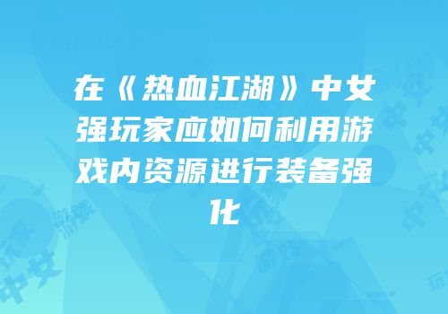 在《热血江湖》中女强玩家应如何利用游戏内资源进行装备强化