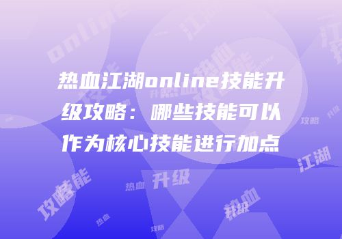 热血江湖online技能升级攻略：哪些技能可以作为核心技能进行加点