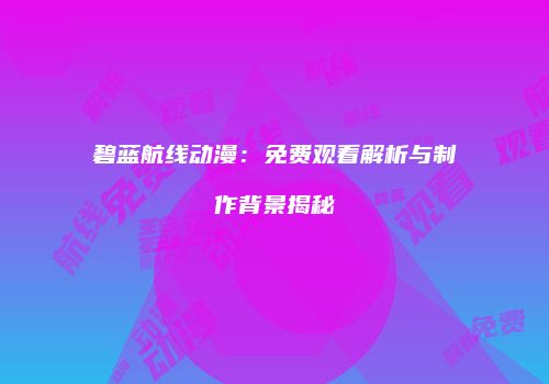 碧蓝航线动漫：免费观看解析与制作背景揭秘